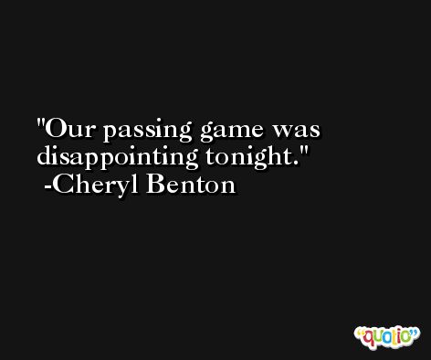 Our passing game was disappointing tonight. -Cheryl Benton