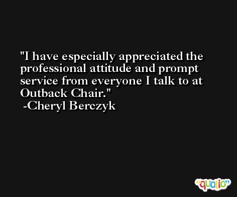 I have especially appreciated the professional attitude and prompt service from everyone I talk to at Outback Chair. -Cheryl Berczyk