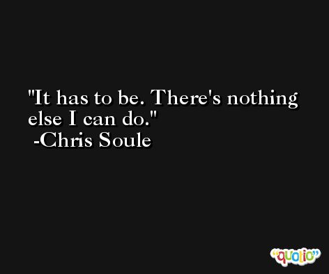 It has to be. There's nothing else I can do. -Chris Soule