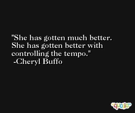 She has gotten much better. She has gotten better with controlling the tempo. -Cheryl Buffo