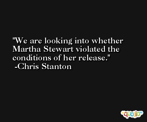 We are looking into whether Martha Stewart violated the conditions of her release. -Chris Stanton
