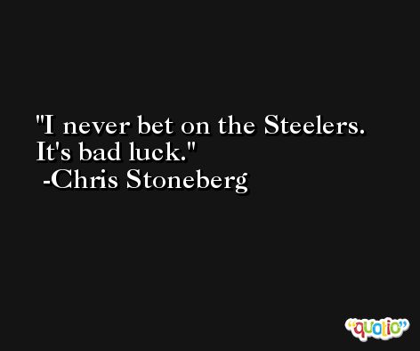 I never bet on the Steelers. It's bad luck. -Chris Stoneberg