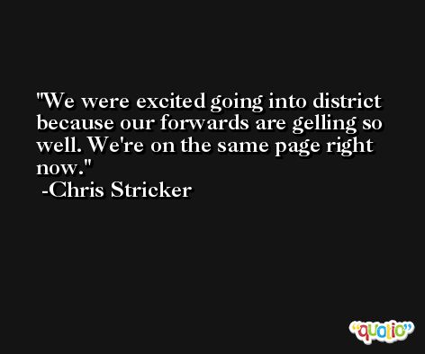 We were excited going into district because our forwards are gelling so well. We're on the same page right now. -Chris Stricker