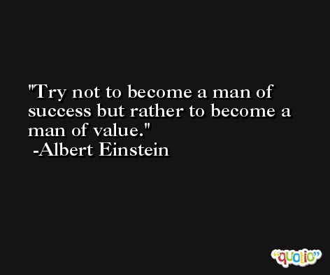 Try not to become a man of success but rather to become a man of value. -Albert Einstein