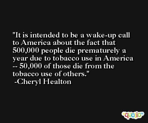It is intended to be a wake-up call to America about the fact that 500,000 people die prematurely a year due to tobacco use in America -- 50,000 of those die from the tobacco use of others. -Cheryl Healton