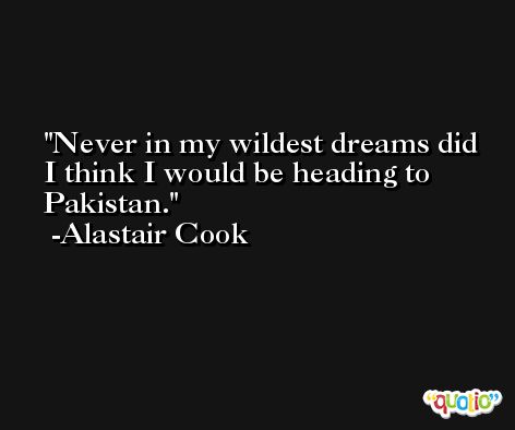 Never in my wildest dreams did I think I would be heading to Pakistan. -Alastair Cook