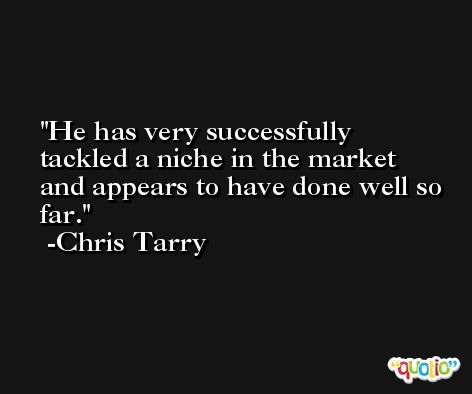 He has very successfully tackled a niche in the market and appears to have done well so far. -Chris Tarry