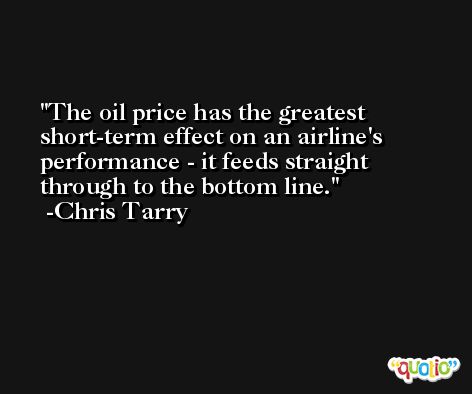 The oil price has the greatest short-term effect on an airline's performance - it feeds straight through to the bottom line. -Chris Tarry