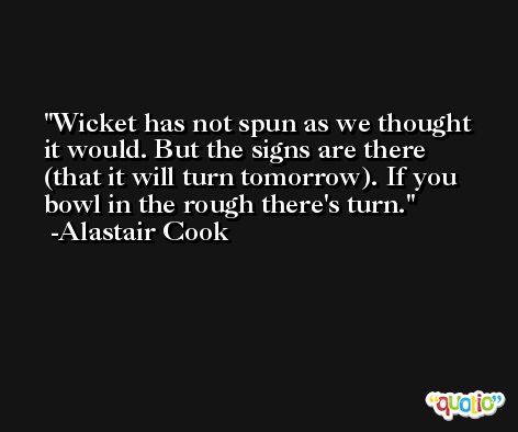 Wicket has not spun as we thought it would. But the signs are there (that it will turn tomorrow). If you bowl in the rough there's turn. -Alastair Cook