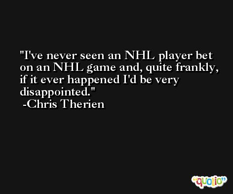 I've never seen an NHL player bet on an NHL game and, quite frankly, if it ever happened I'd be very disappointed. -Chris Therien