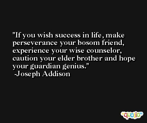 If you wish success in life, make perseverance your bosom friend, experience your wise counselor, caution your elder brother and hope your guardian genius. -Joseph Addison