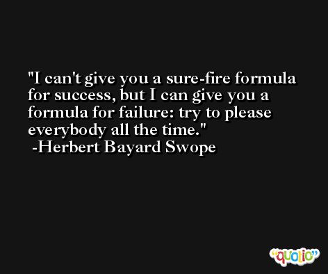 I can't give you a sure-fire formula for success, but I can give you a formula for failure: try to please everybody all the time. -Herbert Bayard Swope