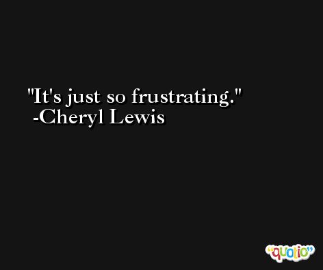 It's just so frustrating. -Cheryl Lewis