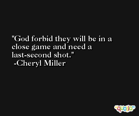 God forbid they will be in a close game and need a last-second shot. -Cheryl Miller