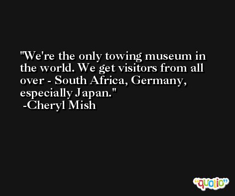 We're the only towing museum in the world. We get visitors from all over - South Africa, Germany, especially Japan. -Cheryl Mish
