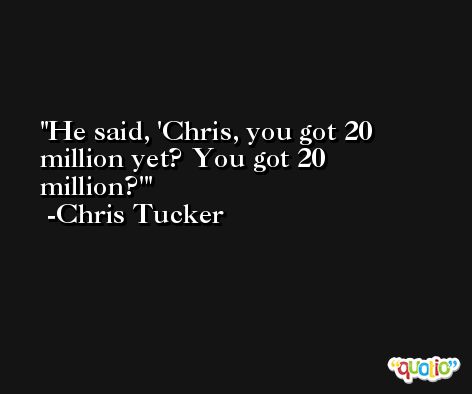 He said, 'Chris, you got 20 million yet? You got 20 million?' -Chris Tucker