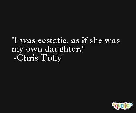 I was ecstatic, as if she was my own daughter. -Chris Tully