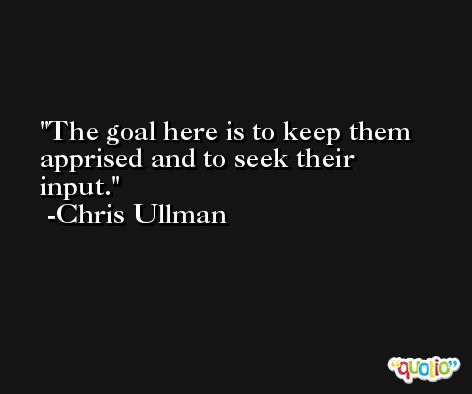 The goal here is to keep them apprised and to seek their input. -Chris Ullman