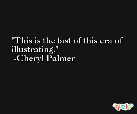 This is the last of this era of illustrating. -Cheryl Palmer