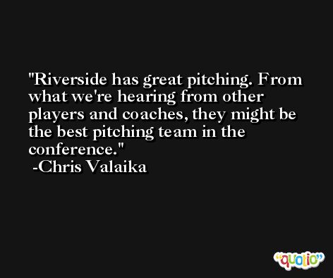 Riverside has great pitching. From what we're hearing from other players and coaches, they might be the best pitching team in the conference. -Chris Valaika