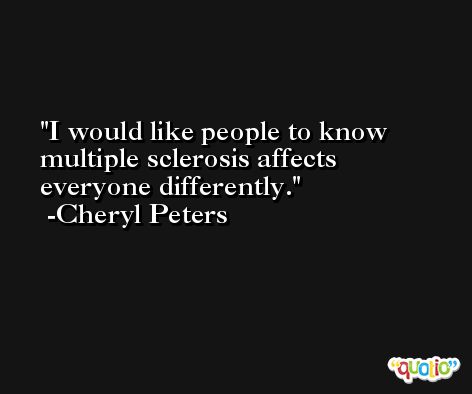 I would like people to know multiple sclerosis affects everyone differently. -Cheryl Peters