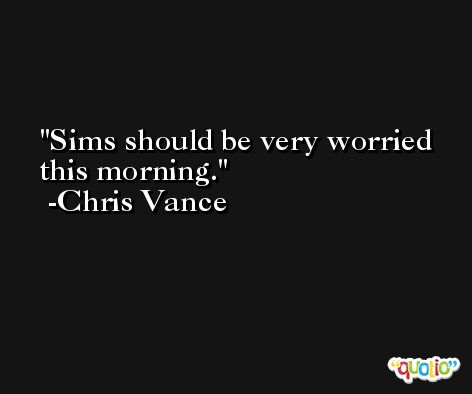 Sims should be very worried this morning. -Chris Vance