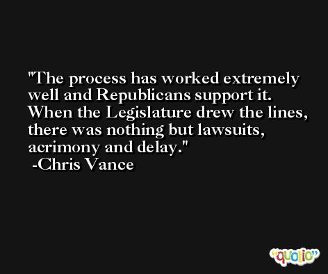 The process has worked extremely well and Republicans support it. When the Legislature drew the lines, there was nothing but lawsuits, acrimony and delay. -Chris Vance