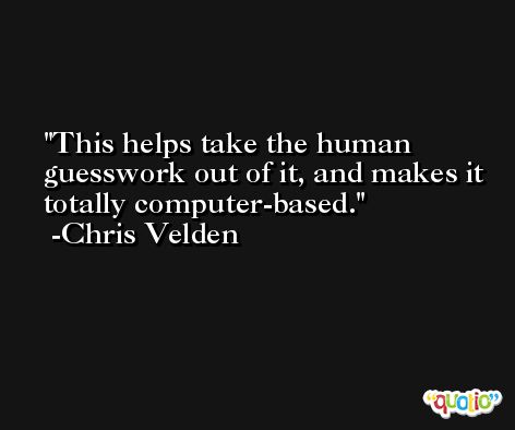 This helps take the human guesswork out of it, and makes it totally computer-based. -Chris Velden