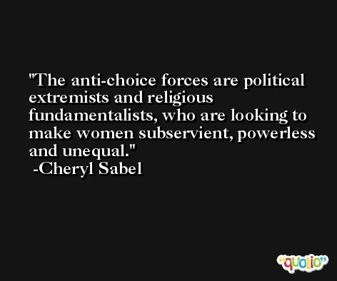 The anti-choice forces are political extremists and religious fundamentalists, who are looking to make women subservient, powerless and unequal. -Cheryl Sabel