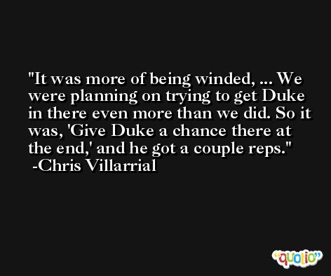 It was more of being winded, ... We were planning on trying to get Duke in there even more than we did. So it was, 'Give Duke a chance there at the end,' and he got a couple reps. -Chris Villarrial