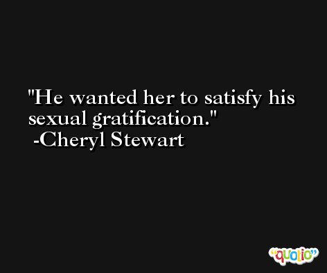 He wanted her to satisfy his sexual gratification. -Cheryl Stewart