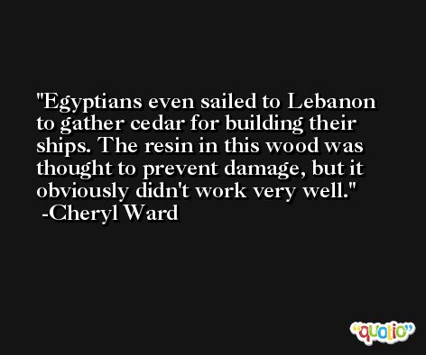 Egyptians even sailed to Lebanon to gather cedar for building their ships. The resin in this wood was thought to prevent damage, but it obviously didn't work very well. -Cheryl Ward