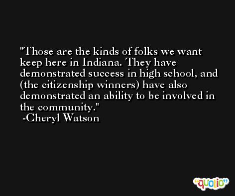 Those are the kinds of folks we want keep here in Indiana. They have demonstrated success in high school, and (the citizenship winners) have also demonstrated an ability to be involved in the community. -Cheryl Watson