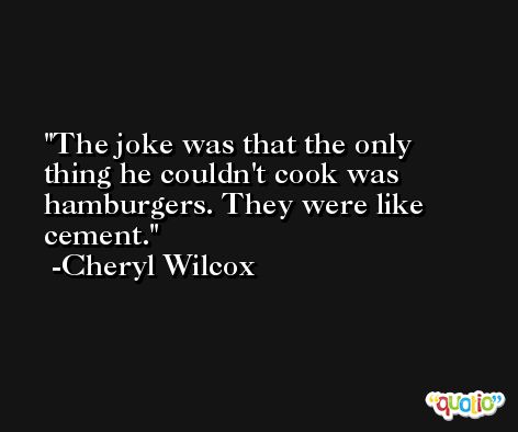 The joke was that the only thing he couldn't cook was hamburgers. They were like cement. -Cheryl Wilcox