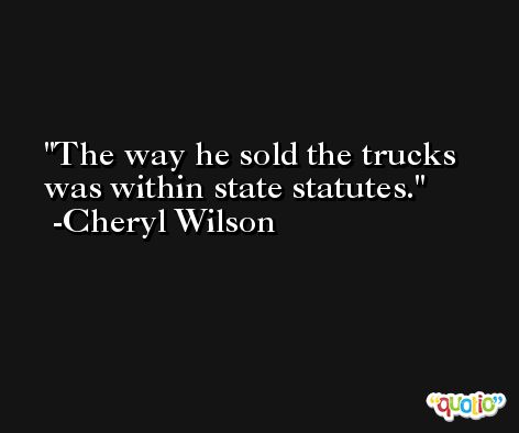 The way he sold the trucks was within state statutes. -Cheryl Wilson