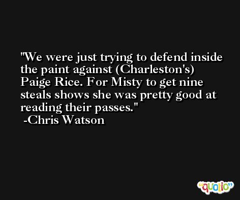 We were just trying to defend inside the paint against (Charleston's) Paige Rice. For Misty to get nine steals shows she was pretty good at reading their passes. -Chris Watson