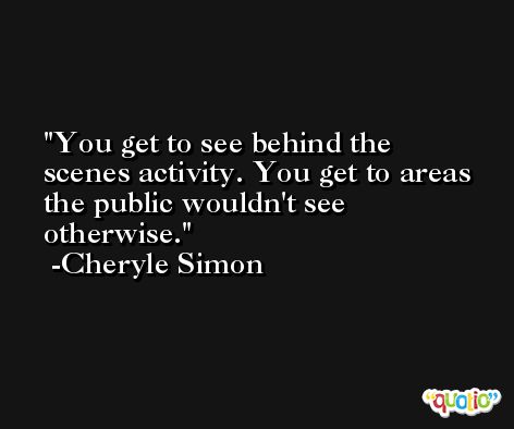 You get to see behind the scenes activity. You get to areas the public wouldn't see otherwise. -Cheryle Simon