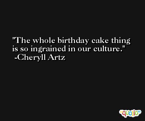 The whole birthday cake thing is so ingrained in our culture. -Cheryll Artz