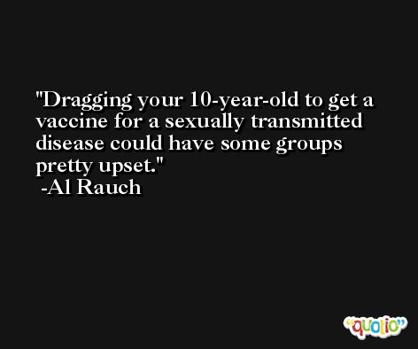 Dragging your 10-year-old to get a vaccine for a sexually transmitted disease could have some groups pretty upset. -Al Rauch