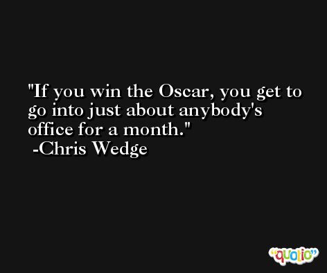 If you win the Oscar, you get to go into just about anybody's office for a month. -Chris Wedge