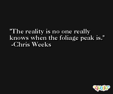 The reality is no one really knows when the foliage peak is. -Chris Weeks