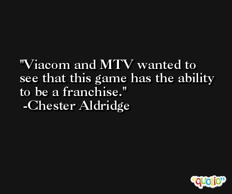 Viacom and MTV wanted to see that this game has the ability to be a franchise. -Chester Aldridge