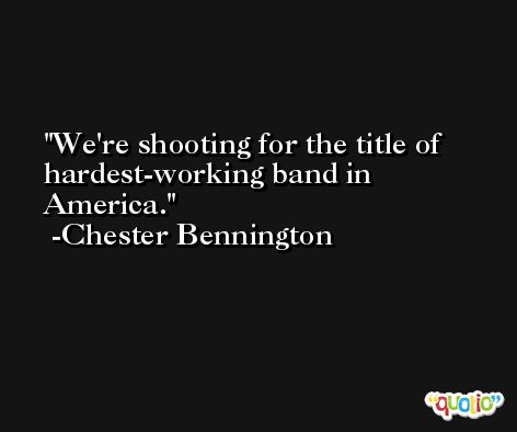 We're shooting for the title of hardest-working band in America. -Chester Bennington
