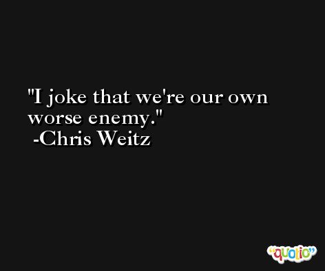 I joke that we're our own worse enemy. -Chris Weitz