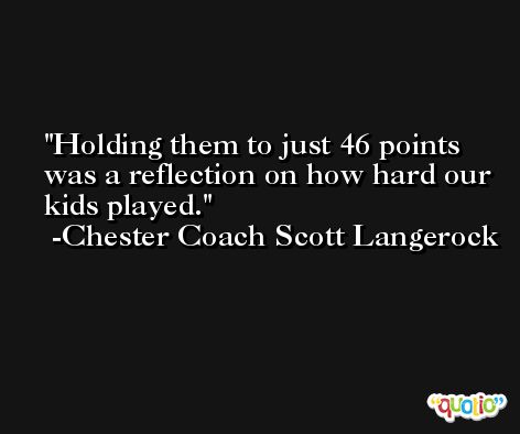 Holding them to just 46 points was a reflection on how hard our kids played. -Chester Coach Scott Langerock