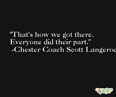 That's how we got there. Everyone did their part. -Chester Coach Scott Langerock
