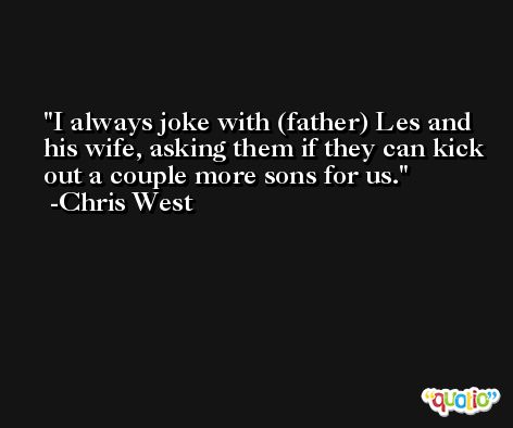 I always joke with (father) Les and his wife, asking them if they can kick out a couple more sons for us. -Chris West