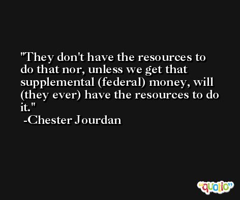 They don't have the resources to do that nor, unless we get that supplemental (federal) money, will (they ever) have the resources to do it. -Chester Jourdan