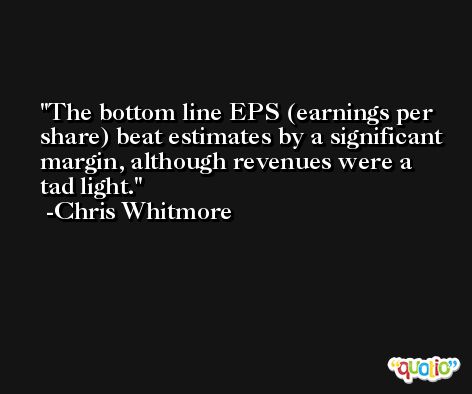 The bottom line EPS (earnings per share) beat estimates by a significant margin, although revenues were a tad light. -Chris Whitmore