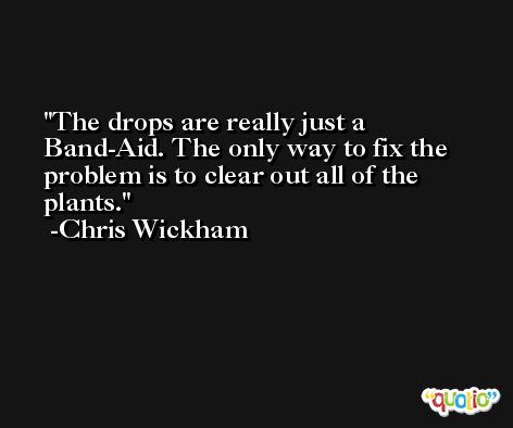 The drops are really just a Band-Aid. The only way to fix the problem is to clear out all of the plants. -Chris Wickham